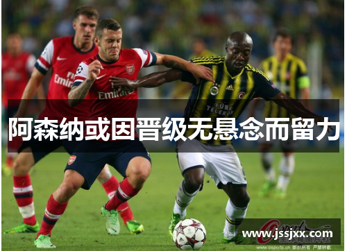 阿森纳或因晋级无悬念而留力