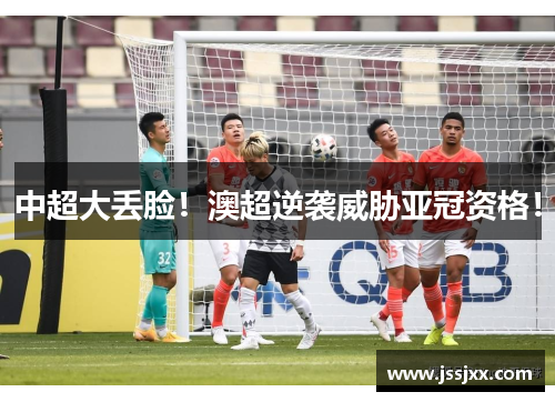 中超大丢脸！澳超逆袭威胁亚冠资格！