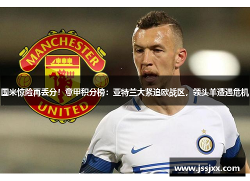 国米惊险再丢分！意甲积分榜：亚特兰大紧追欧战区，领头羊遭遇危机